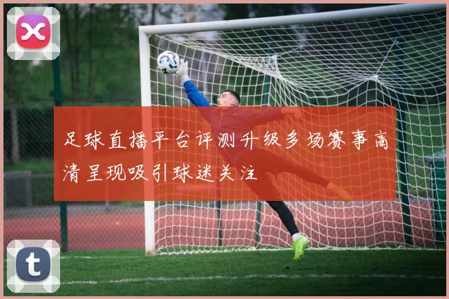 足球直播平台评测升级多场赛事高清呈现吸引球迷关注