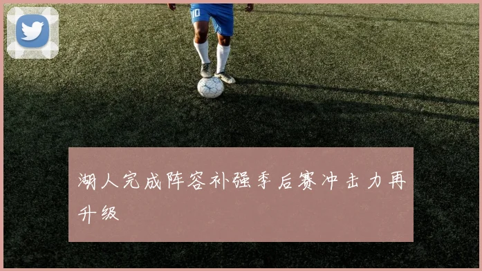 湖人完成阵容补强季后赛冲击力再升级