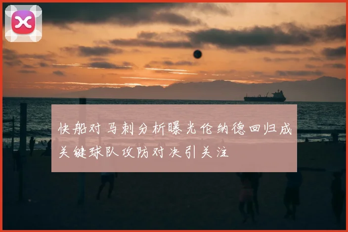 快船对马刺分析曝光伦纳德回归成关键球队攻防对决引关注