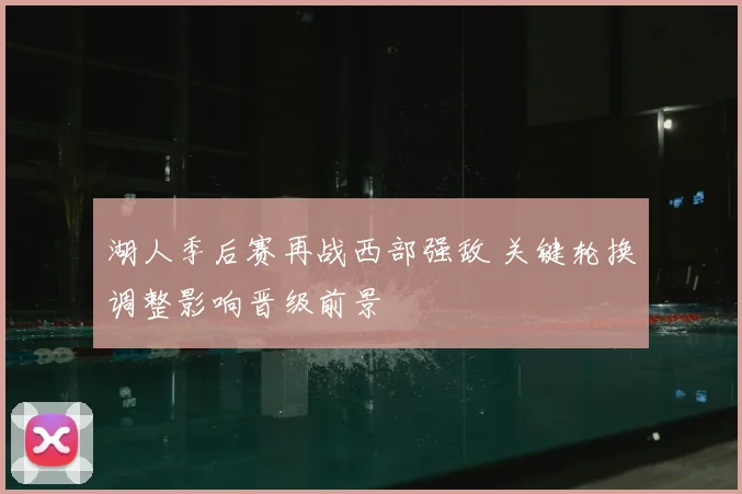 湖人季后赛再战西部强敌 关键轮换调整影响晋级前景