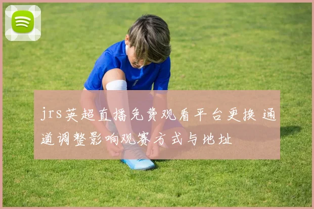 jrs英超直播免费观看平台更换 通道调整影响观赛方式与地址