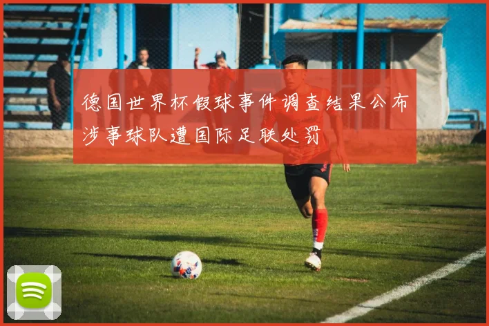 德国世界杯假球事件调查结果公布涉事球队遭国际足联处罚