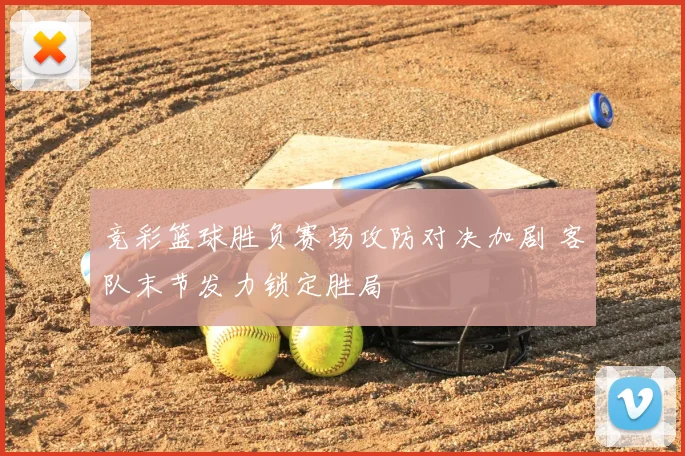 竞彩篮球胜负赛场攻防对决加剧 客队末节发力锁定胜局