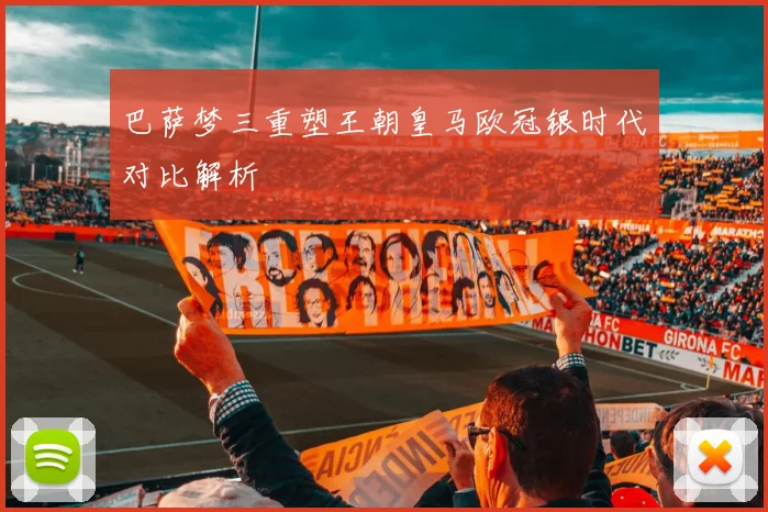 巴萨梦三重塑王朝皇马欧冠银时代对比解析