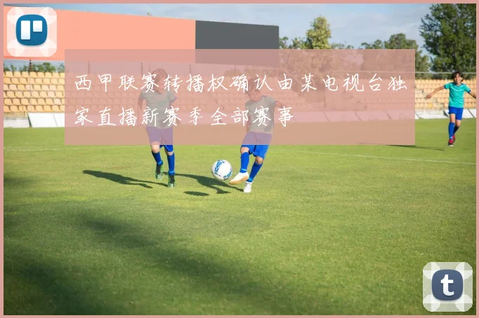 西甲联赛转播权确认由某电视台独家直播新赛季全部赛事
