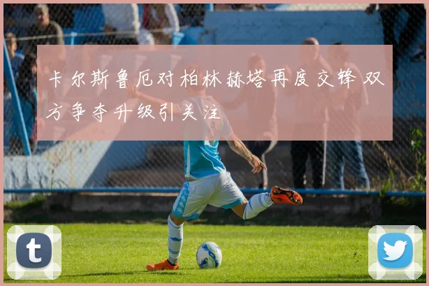 卡尔斯鲁厄对柏林赫塔再度交锋 双方争夺升级引关注