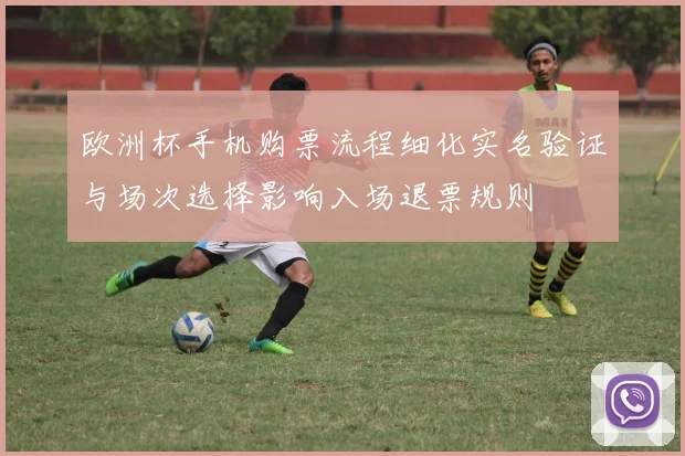 欧洲杯手机购票流程细化实名验证与场次选择影响入场退票规则