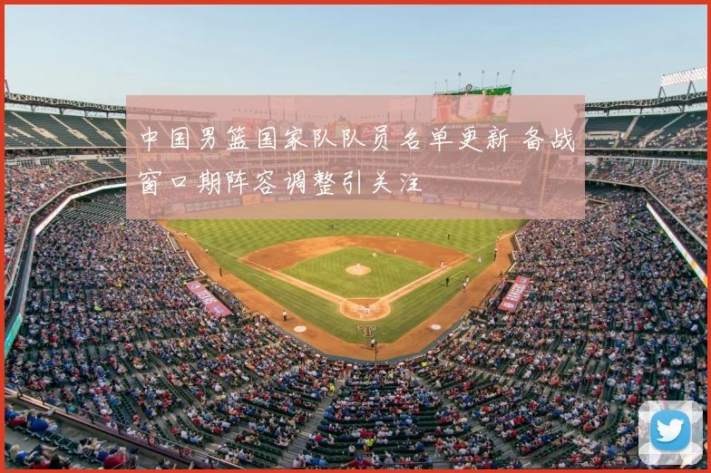 中国男篮国家队队员名单更新 备战窗口期阵容调整引关注