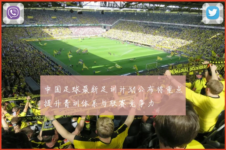 中国足球最新足训计划公布将重点提升青训体系与联赛竞争力