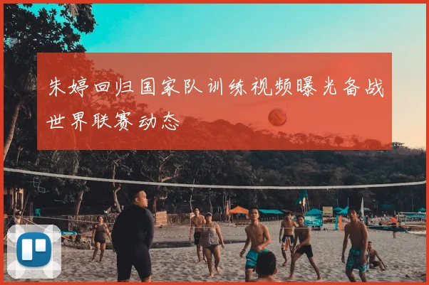 朱婷回归国家队训练视频曝光备战世界联赛动态