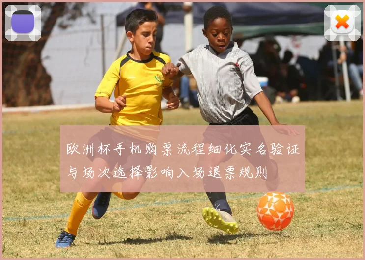 欧洲杯手机购票流程细化实名验证与场次选择影响入场退票规则