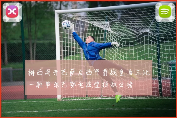 梅西离开巴萨后西甲首战皇马三比一胜毕尔巴鄂竞技登顶积分榜