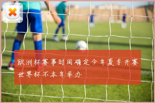 欧洲杯赛事时间确定今年夏季开赛世界杯不本年举办