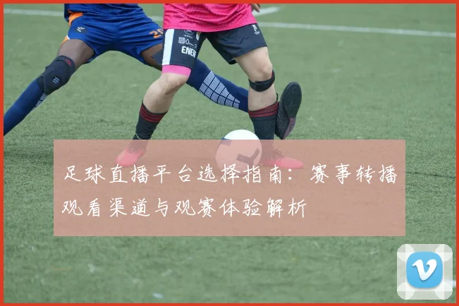足球直播平台选择指南：赛事转播观看渠道与观赛体验解析