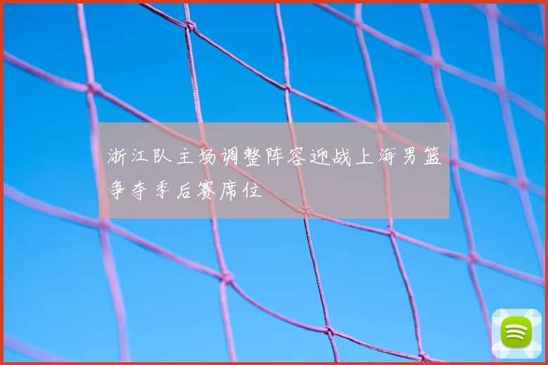 浙江队主场调整阵容迎战上海男篮争夺季后赛席位
