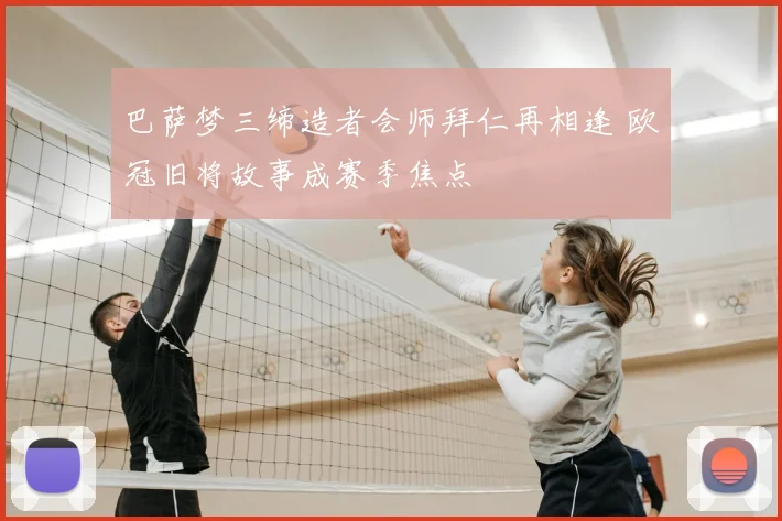 巴萨梦三缔造者会师拜仁再相逢 欧冠旧将故事成赛季焦点