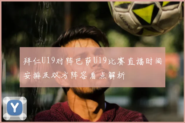 拜仁U19对阵巴萨U19比赛直播时间安排及双方阵容看点解析