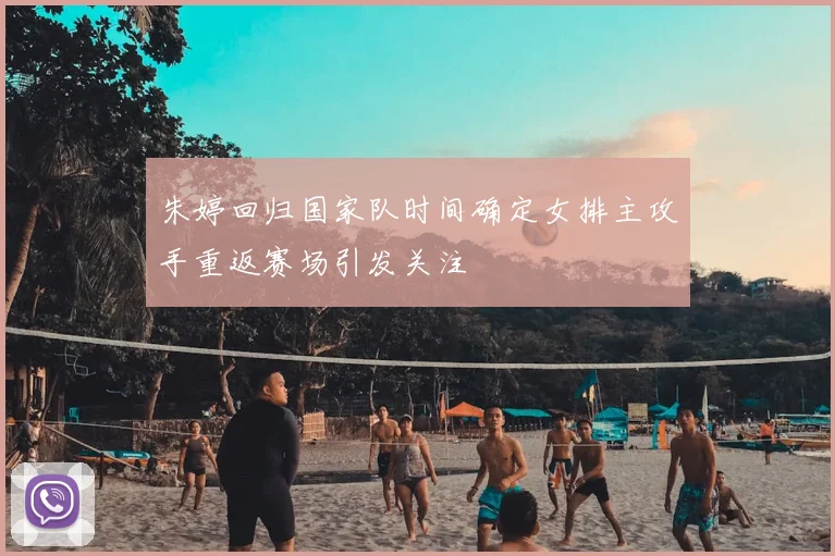 朱婷回归国家队时间确定女排主攻手重返赛场引发关注