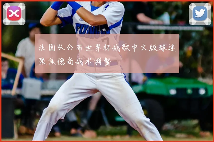 法国队公布世界杯战歌中文版球迷聚焦德尚战术调整