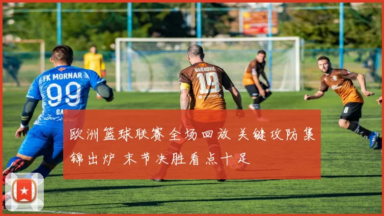欧洲篮球联赛全场回放 关键攻防集锦出炉 末节决胜看点十足
