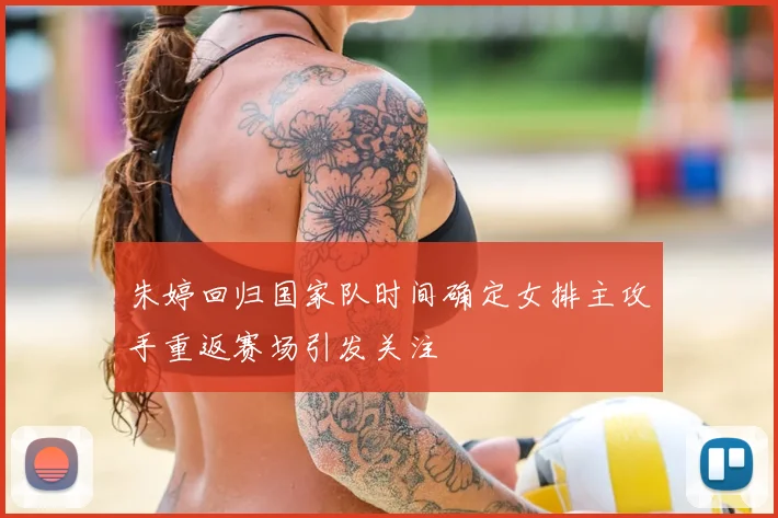 朱婷回归国家队时间确定女排主攻手重返赛场引发关注