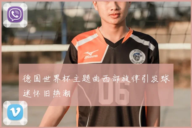 德国世界杯主题曲西部旋律引发球迷怀旧热潮