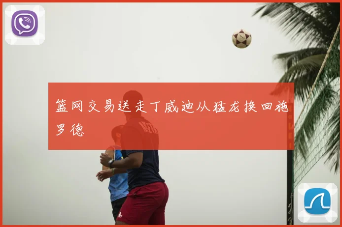 篮网交易送走丁威迪从猛龙换回施罗德