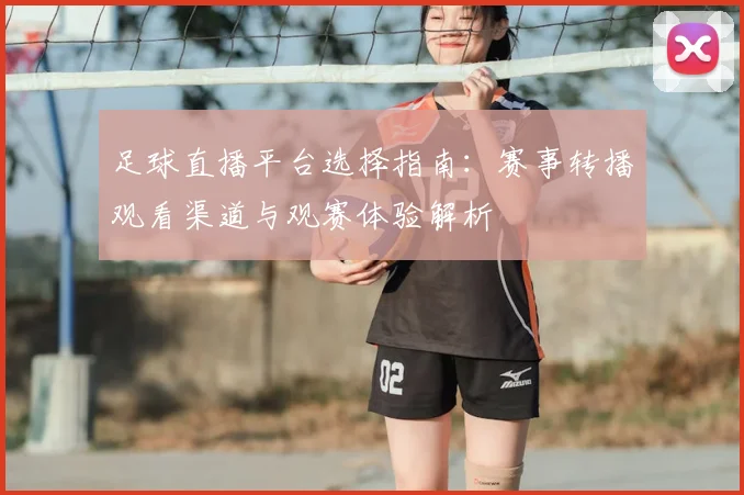 足球直播平台选择指南：赛事转播观看渠道与观赛体验解析