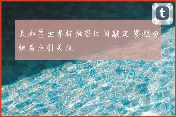 美加墨世界杯抽签时间敲定 赛程分组看点引关注