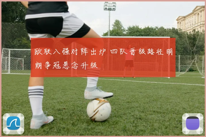 欧联八强对阵出炉 四队晋级路径明朗争冠悬念升级