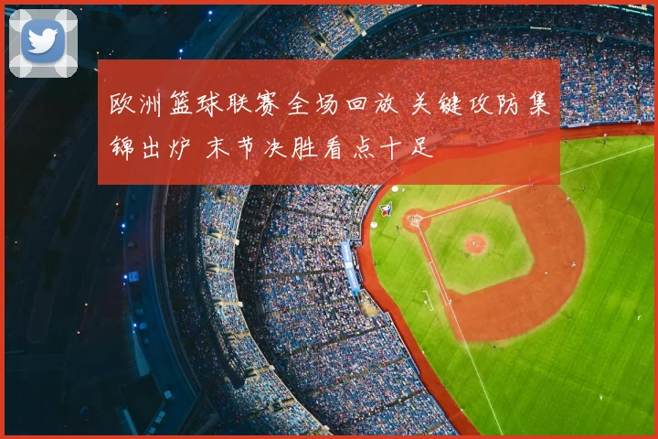 欧洲篮球联赛全场回放 关键攻防集锦出炉 末节决胜看点十足