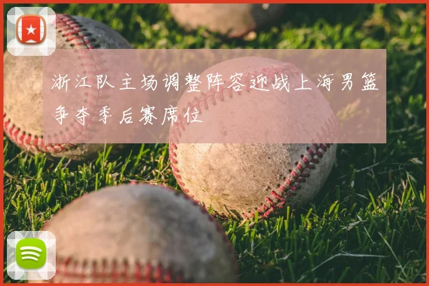 浙江队主场调整阵容迎战上海男篮争夺季后赛席位