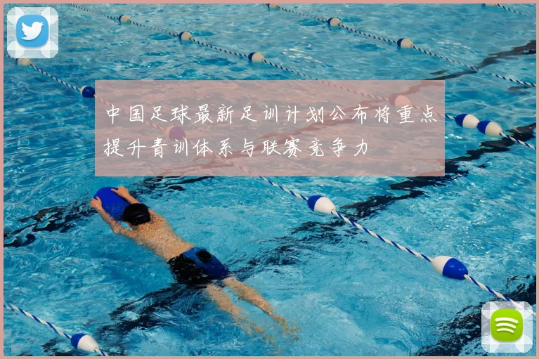 中国足球最新足训计划公布将重点提升青训体系与联赛竞争力