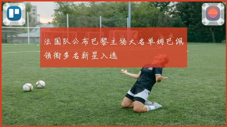 法国队公布巴黎主场大名单姆巴佩领衔多名新星入选