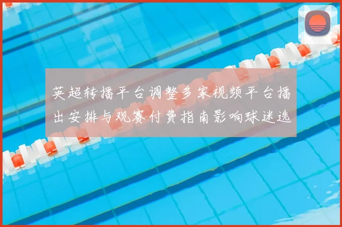 英超转播平台调整多家视频平台播出安排与观赛付费指南影响球迷选择