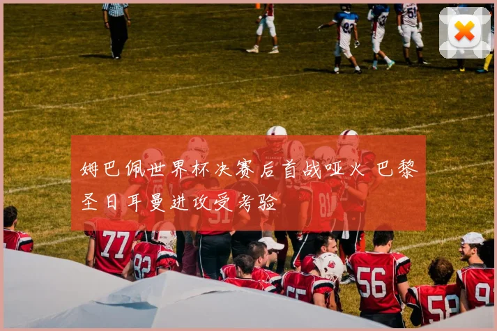 姆巴佩世界杯决赛后首战哑火 巴黎圣日耳曼进攻受考验